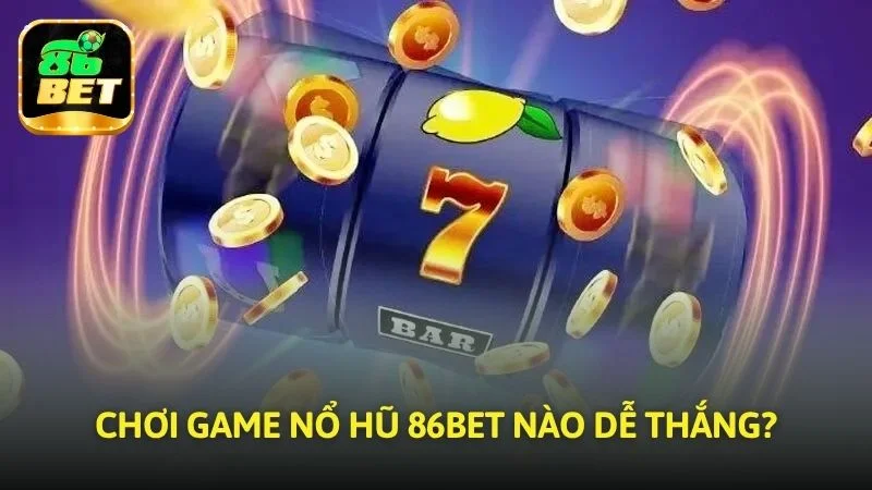 Chơi game Nổ hũ 86bet nào dễ thắng?